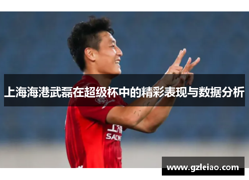 上海海港武磊在超级杯中的精彩表现与数据分析
