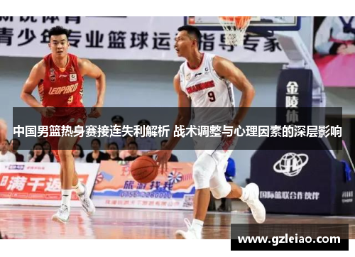 中国男篮热身赛接连失利解析 战术调整与心理因素的深层影响