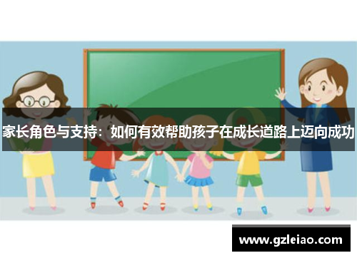 家长角色与支持：如何有效帮助孩子在成长道路上迈向成功
