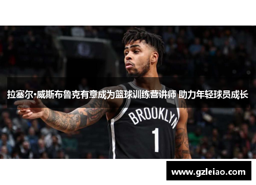 拉塞尔·威斯布鲁克有意成为篮球训练营讲师 助力年轻球员成长