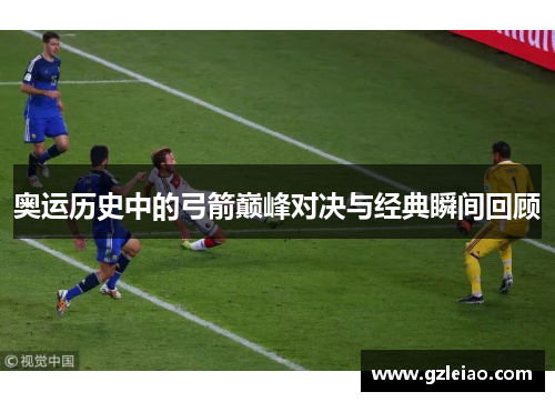 奥运历史中的弓箭巅峰对决与经典瞬间回顾