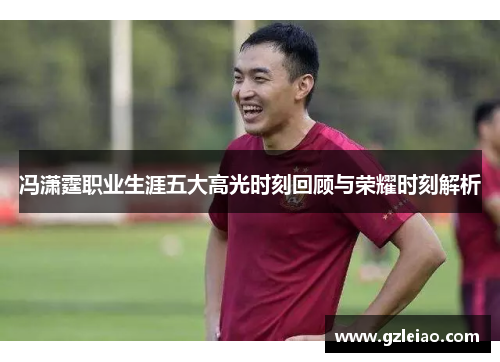 冯潇霆职业生涯五大高光时刻回顾与荣耀时刻解析