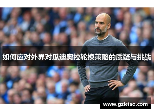 如何应对外界对瓜迪奥拉轮换策略的质疑与挑战