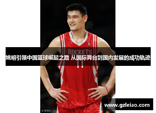 姚明引领中国篮球崛起之路 从国际舞台到国内发展的成功轨迹