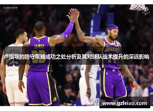 卢指导的防守策略成功之处分析及其对球队战术提升的深远影响