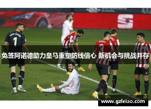 免签阿诺德助力皇马重塑防线信心 新机会与挑战并存