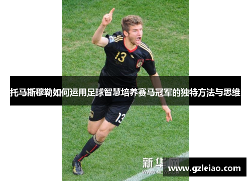 托马斯穆勒如何运用足球智慧培养赛马冠军的独特方法与思维