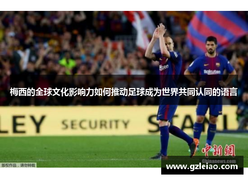 梅西的全球文化影响力如何推动足球成为世界共同认同的语言