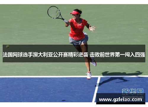 法国网球选手澳大利亚公开赛精彩逆袭 击败前世界第一闯入四强