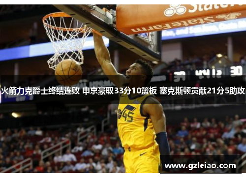 火箭力克爵士终结连败 申京豪取33分10篮板 塞克斯顿贡献21分5助攻