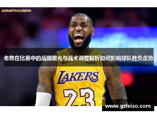 老詹在比赛中的战略眼光与战术调整解析如何影响球队胜负走势