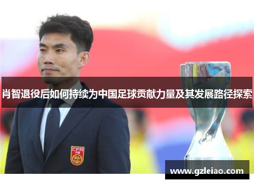 肖智退役后如何持续为中国足球贡献力量及其发展路径探索