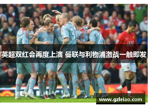 英超双红会再度上演 曼联与利物浦激战一触即发