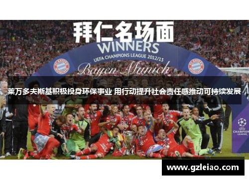 莱万多夫斯基积极投身环保事业 用行动提升社会责任感推动可持续发展 莱万多夫斯基积极投身环保事业 用行动提升社会责任感推动可持续发展