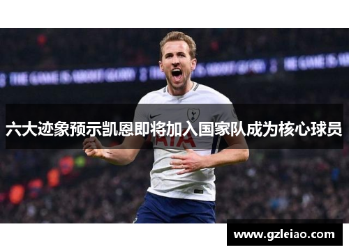 六大迹象预示凯恩即将加入国家队成为核心球员