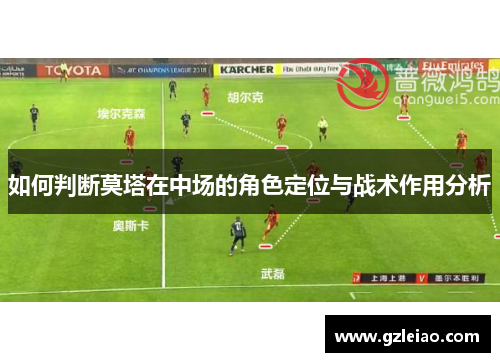 如何判断莫塔在中场的角色定位与战术作用分析 如何判断莫塔在中场的角色定位与战术作用分析
