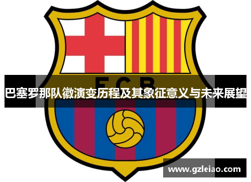 巴塞罗那队徽演变历程及其象征意义与未来展望 巴塞罗那队徽演变历程及其象征意义与未来展望