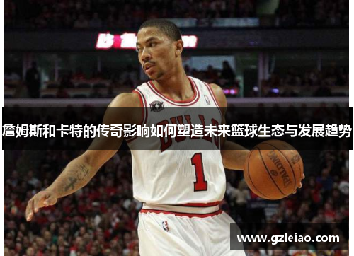 詹姆斯和卡特的传奇影响如何塑造未来篮球生态与发展趋势