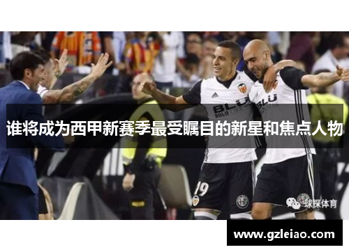 谁将成为西甲新赛季最受瞩目的新星和焦点人物 谁将成为西甲新赛季最受瞩目的新星和焦点人物
