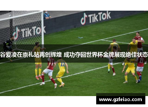 谷爱凌在崇礼站再创辉煌 成功夺回世界杯金牌展现绝佳状态 谷爱凌在崇礼站再创辉煌 成功夺回世界杯金牌展现绝佳状态